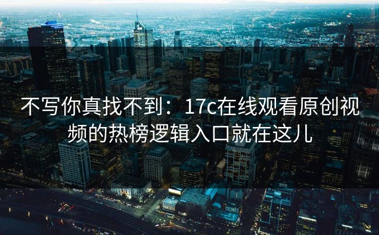 不写你真找不到：17c在线观看原创视频的热榜逻辑入口就在这儿