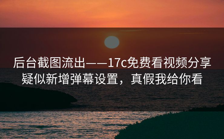 后台截图流出——17c免费看视频分享疑似新增弹幕设置，真假我给你看