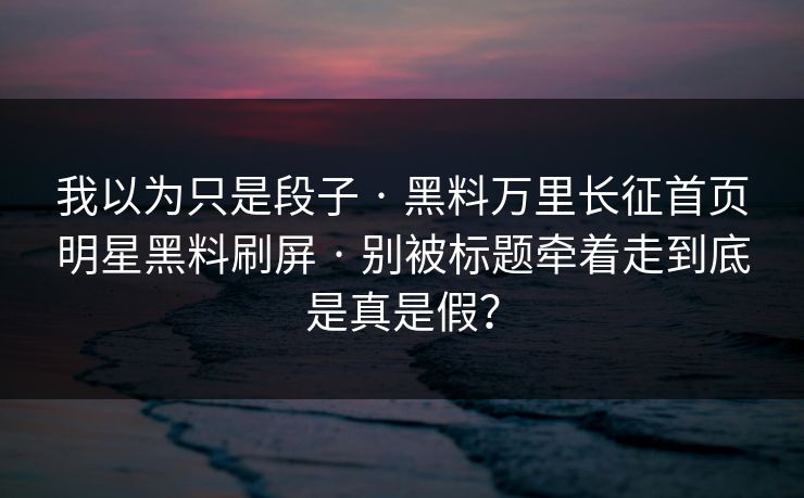 我以为只是段子 · 黑料万里长征首页明星黑料刷屏 · 别被标题牵着走到底是真是假? 我以为只是段子 · 黑料万里长征首页明星黑料刷屏 · 别被标题牵着走到底是真是假?