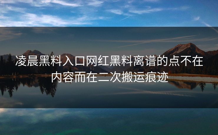 凌晨黑料入口网红黑料离谱的点不在内容而在二次搬运痕迹