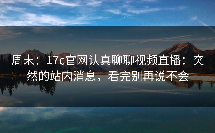 周末：17c官网认真聊聊视频直播：突然的站内消息，看完别再说不会